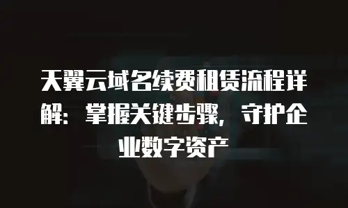 天翼云域名续费租赁流程详解：掌握关键步骤，守护企业数字资产