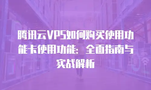 腾讯云VPS如何购买使用功能卡使用功能：全面指南与实战解析