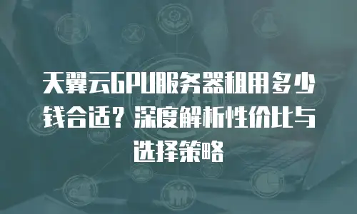 天翼云GPU服务器租用多少钱合适？深度解析性价比与选择策略