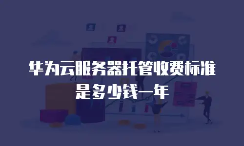 华为云服务器托管收费标准是多少钱一年