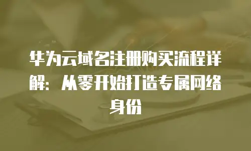 华为云域名注册购买流程详解：从零开始打造专属网络身份