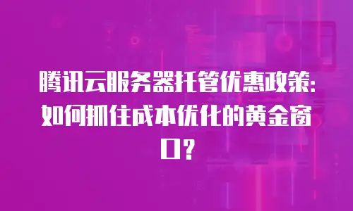 腾讯云服务器托管优惠政策：如何抓住成本优化的黄金窗口？