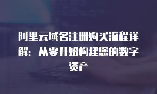 阿里云域名注册购买流程详解：从零开始构建您的数字资产