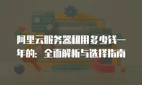 阿里云服务器租用多少钱一年的：全面解析与选择指南