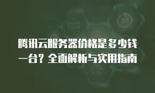 腾讯云服务器价格是多少钱一台？全面解析与实用指南