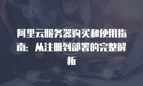 阿里云服务器购买和使用指南：从注册到部署的完整解析