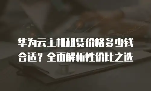 华为云主机租赁价格多少钱合适？全面解析性价比之选
