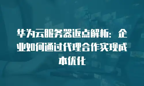 华为云服务器返点解析：企业如何通过代理合作实现成本优化