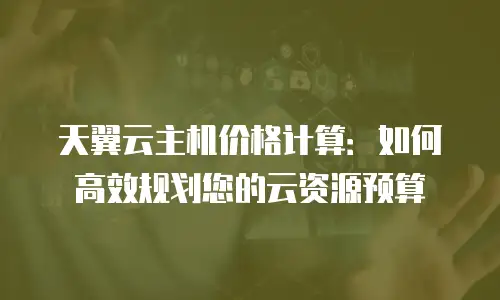 天翼云主机价格计算：如何高效规划您的云资源预算