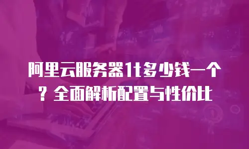 阿里云服务器1t多少钱一个？全面解析配置与性价比
