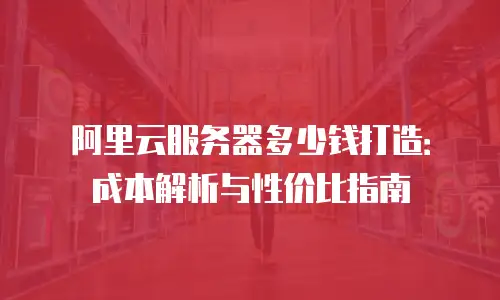 阿里云服务器多少钱打造：成本解析与性价比指南
