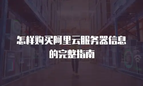 怎样购买阿里云服务器信息的完整指南