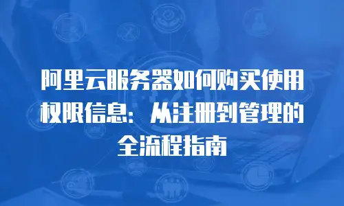 阿里云服务器如何购买使用权限信息：从注册到管理的全流程指南