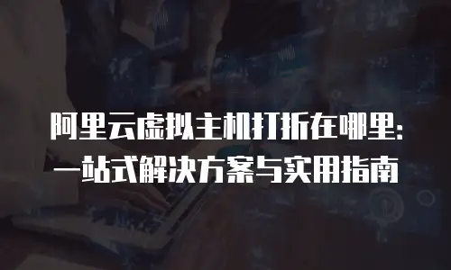 阿里云虚拟主机打折在哪里：一站式解决方案与实用指南