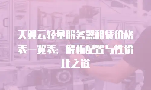 天翼云轻量服务器租赁价格表一览表：解析配置与性价比之道