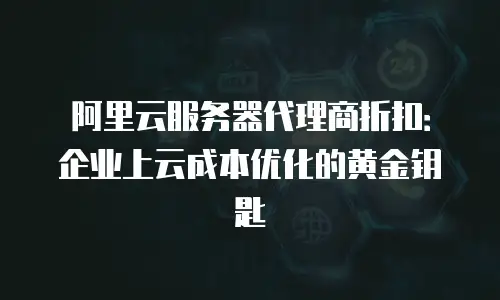 阿里云服务器代理商折扣：企业上云成本优化的黄金钥匙