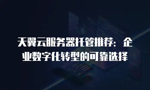 天翼云服务器托管推荐：企业数字化转型的可靠选择