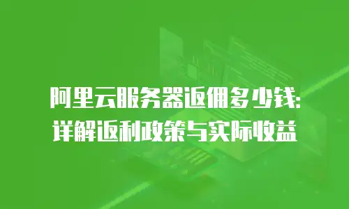阿里云服务器返佣多少钱：详解返利政策与实际收益