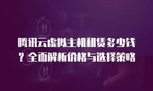 腾讯云虚拟主机租赁多少钱？全面解析价格与选择策略