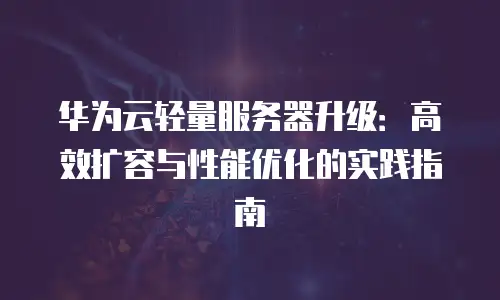 华为云轻量服务器升级：高效扩容与性能优化的实践指南