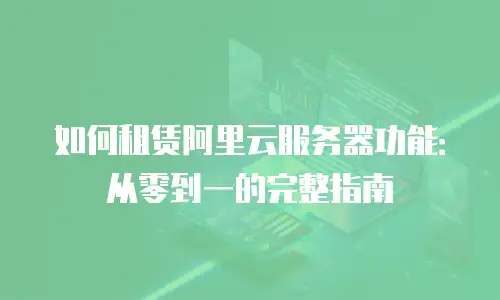如何租赁阿里云服务器功能：从零到一的完整指南