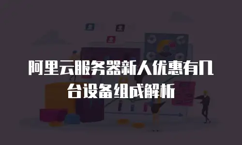 阿里云服务器新人优惠有几台设备组成解析