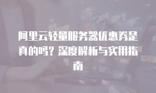 阿里云轻量服务器优惠券是真的吗？深度解析与实用指南