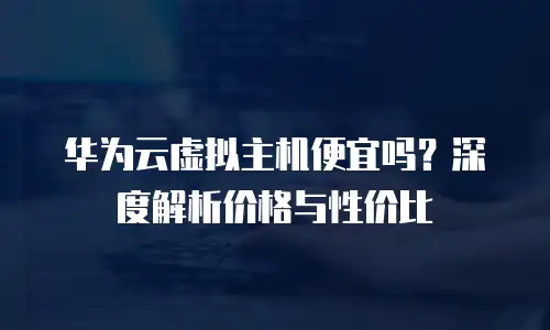 华为云虚拟主机便宜吗？深度解析价格与性价比