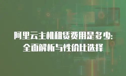 阿里云主机租赁费用是多少：全面解析与性价比选择