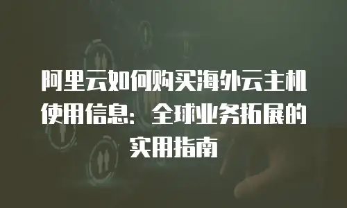 阿里云如何购买海外云主机使用信息：全球业务拓展的实用指南
