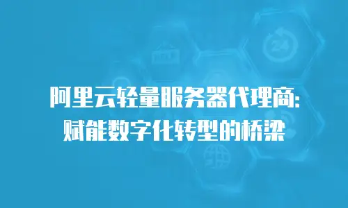 阿里云轻量服务器代理商：赋能数字化转型的桥梁