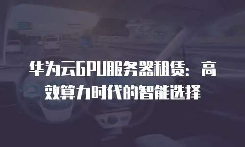 华为云GPU服务器租赁：高效算力时代的智能选择