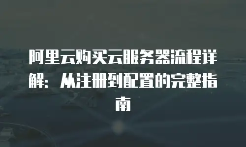 阿里云购买云服务器流程详解：从注册到配置的完整指南