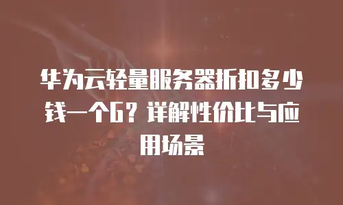 华为云轻量服务器折扣多少钱一个G？详解性价比与应用场景