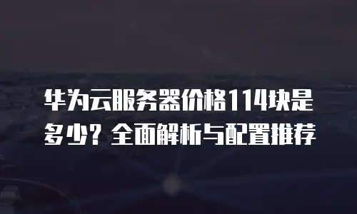 华为云服务器价格114块是多少？全面解析与配置推荐
