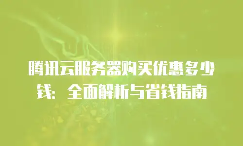 腾讯云服务器购买优惠多少钱：全面解析与省钱指南