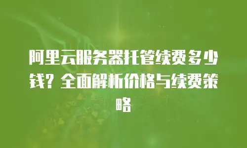 阿里云服务器托管续费多少钱？全面解析价格与续费策略