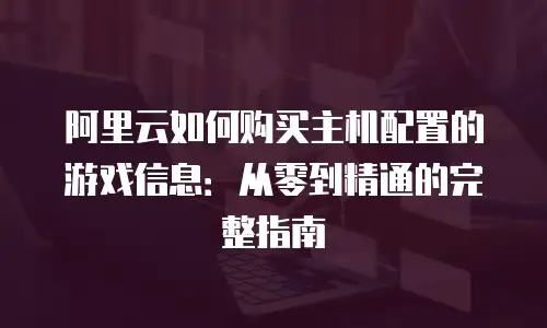 阿里云如何购买主机配置的游戏信息：从零到精通的完整指南