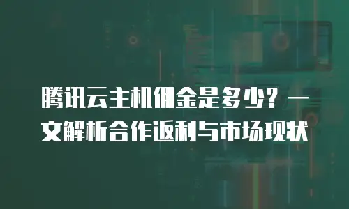 腾讯云主机佣金是多少？一文解析合作返利与市场现状