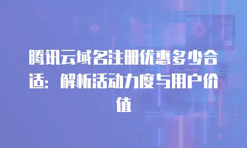 腾讯云域名注册优惠多少合适：解析活动力度与用户价值