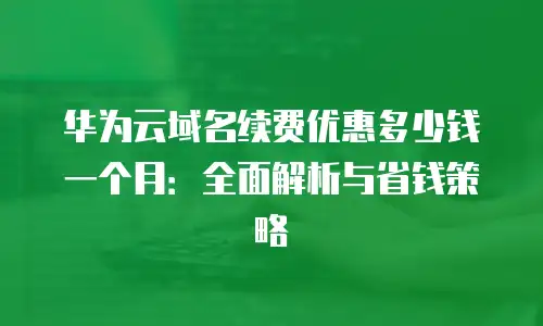 华为云域名续费优惠多少钱一个月：全面解析与省钱策略