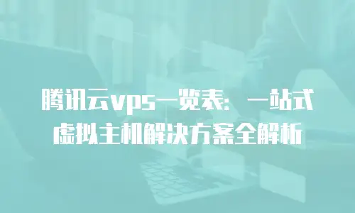 腾讯云vps一览表：一站式虚拟主机解决方案全解析