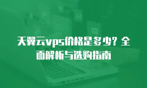 天翼云vps价格是多少？全面解析与选购指南