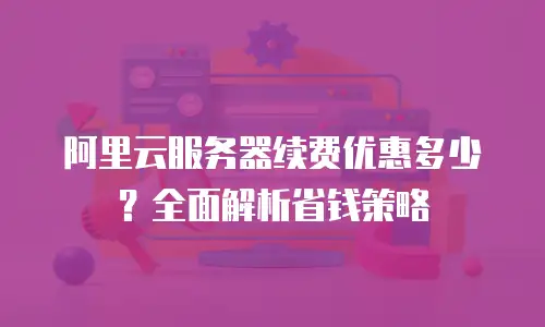 阿里云服务器续费优惠多少？全面解析省钱策略