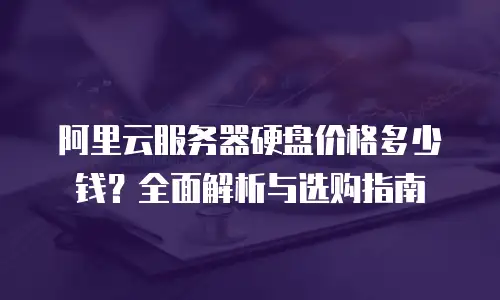 阿里云服务器硬盘价格多少钱？全面解析与选购指南