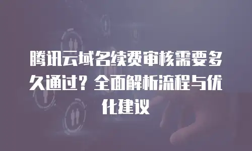 腾讯云域名续费审核需要多久通过？全面解析流程与优化建议