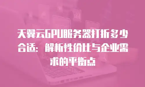 天翼云GPU服务器打折多少合适：解析性价比与企业需求的平衡点