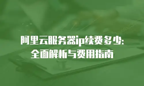 阿里云服务器ip续费多少：全面解析与费用指南