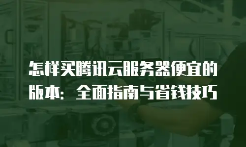 怎样买腾讯云服务器便宜的版本：全面指南与省钱技巧