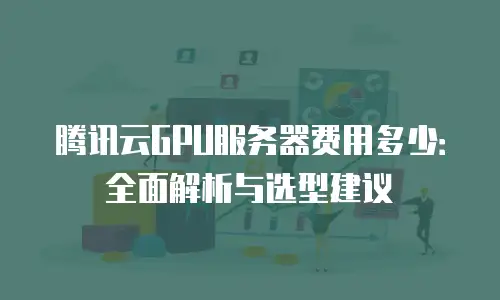 腾讯云GPU服务器费用多少：全面解析与选型建议